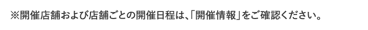 ※開催店舗および店舗ごとの開催日程は、「開催情報」をご確認ください。