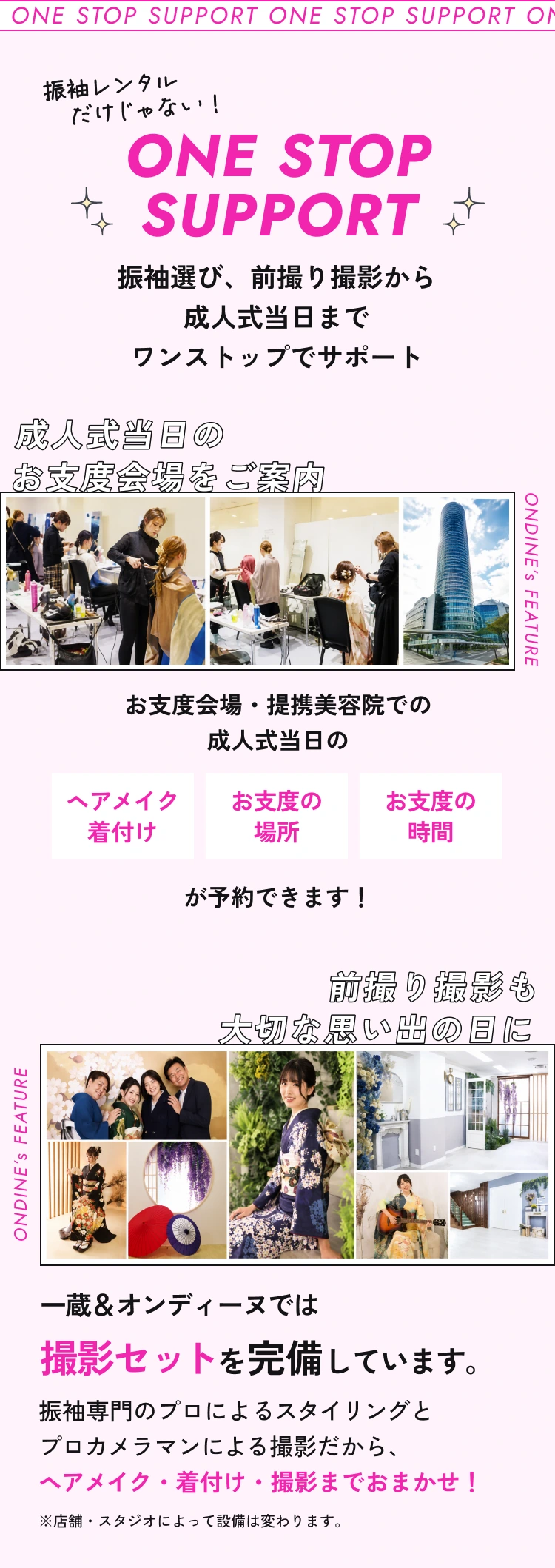 一蔵＆オンディーヌのワンストップサポート。振袖選び、前撮り撮影から成人式当日までワンストップでサポート。成人式当日のお支度会場、ヘアメイク・着付け、場所と時間を予約できます。前撮り撮影は振袖専門のスタイリングとプロカメラマンにおまかせ。店舗・スタジオによって設備は変わります。