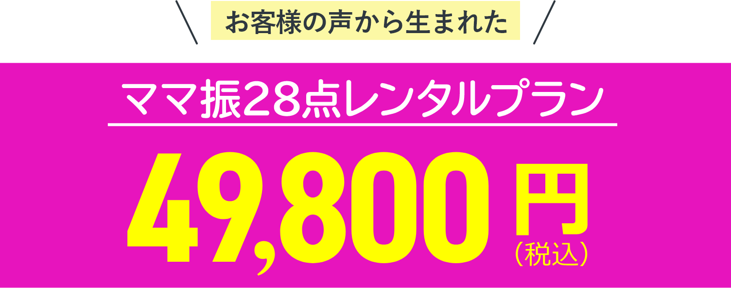 お客様の声から生まれた ママ振　28点レンタルプラン 49,800円（税込）